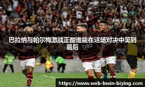 巴拉纳与帕尔梅激战正酣谁能在这场对决中笑到最后